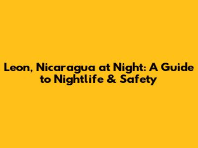 Leon, Nicaragua at Night: A Guide to Nightlife & Safety