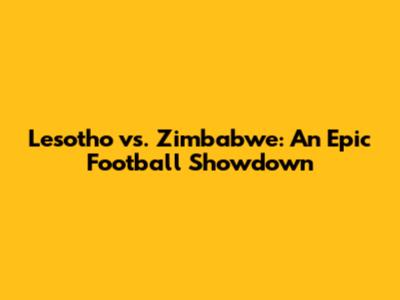 Lesotho vs. Zimbabwe: An Epic Football Showdown