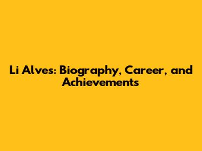 Li Alves: Biography, Career, and Achievements