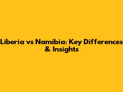 Liberia vs Namibia: Key Differences & Insights