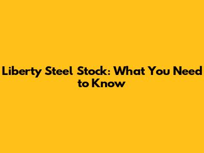 Liberty Steel Stock: What You Need to Know