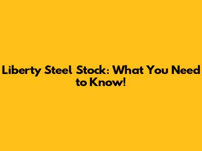 Liberty Steel Stock: What You Need to Know!