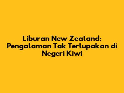 Liburan New Zealand: Pengalaman Tak Terlupakan di Negeri Kiwi