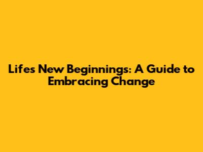 Life's New Beginnings: A Guide to Embracing Change