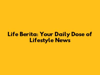 Life Berita: Your Daily Dose of Lifestyle News