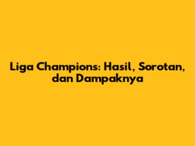 Liga Champions: Hasil, Sorotan, dan Dampaknya