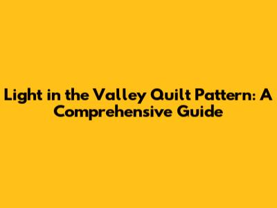 Light in the Valley Quilt Pattern: A Comprehensive Guide