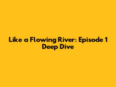 Like a Flowing River: Episode 1 Deep Dive