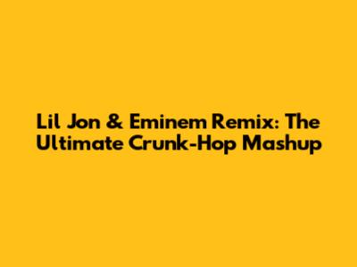 Lil Jon & Eminem Remix: The Ultimate Crunk-Hop Mashup