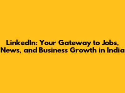 LinkedIn: Your Gateway to Jobs, News, and Business Growth in India