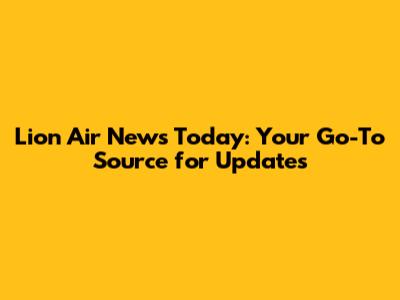 Lion Air News Today: Your Go-To Source for Updates