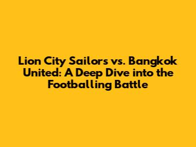 Lion City Sailors vs. Bangkok United: A Deep Dive into the Footballing Battle