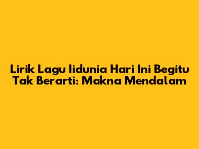 Lirik Lagu 'Iidunia Hari Ini Begitu Tak Berarti': Makna Mendalam