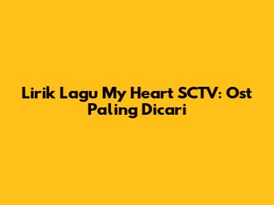 Lirik Lagu 'My Heart' SCTV: Ost Paling Dicari