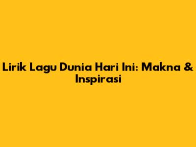 Lirik Lagu Dunia Hari Ini: Makna & Inspirasi