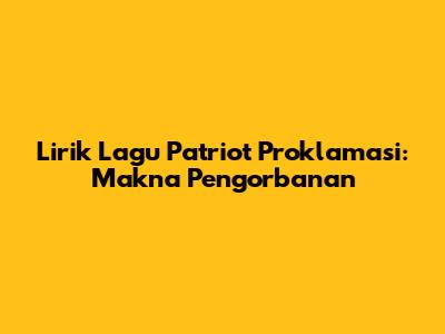 Lirik Lagu Patriot Proklamasi: Makna Pengorbanan
