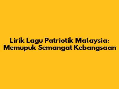 Lirik Lagu Patriotik Malaysia: Memupuk Semangat Kebangsaan