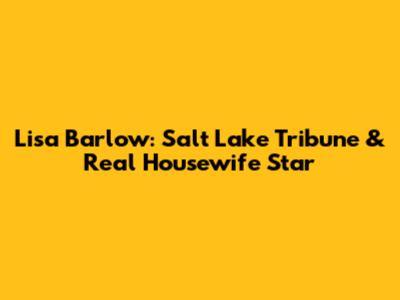 Lisa Barlow: Salt Lake Tribune & Real Housewife Star