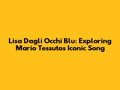 Lisa Dagli Occhi Blu: Exploring Mario Tessuto's Iconic Song