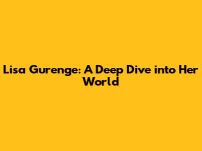 Lisa Gurenge: A Deep Dive into Her World