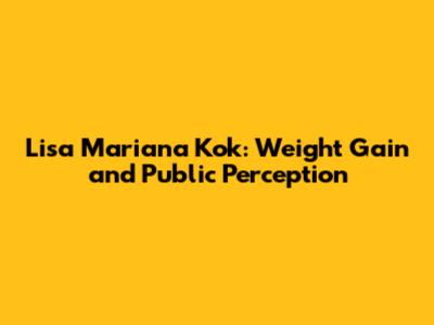 Lisa Mariana Kok: Weight Gain and Public Perception