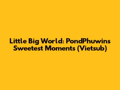 Little Big World: PondPhuwin's Sweetest Moments (Vietsub)
