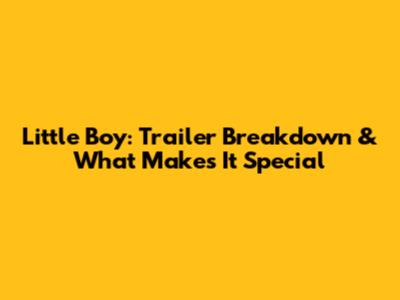 Little Boy: Trailer Breakdown & What Makes It Special