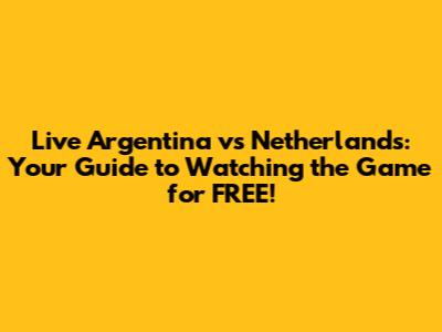Live Argentina vs Netherlands: Your Guide to Watching the Game for FREE!