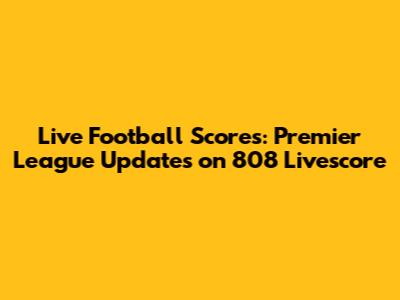 Live Football Scores: Premier League Updates on 808 Livescore
