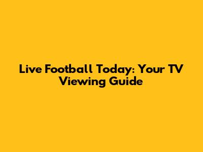 Live Football Today: Your TV Viewing Guide
