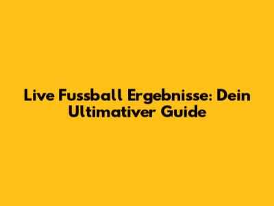 Live Fussball Ergebnisse: Dein Ultimativer Guide