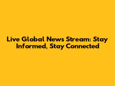 Live Global News Stream: Stay Informed, Stay Connected