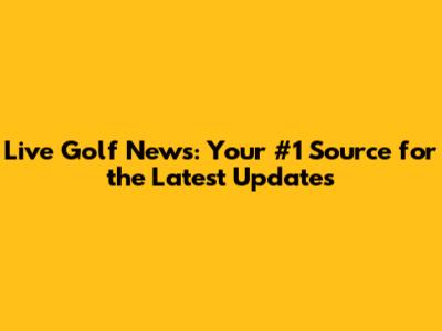 Live Golf News: Your #1 Source for the Latest Updates