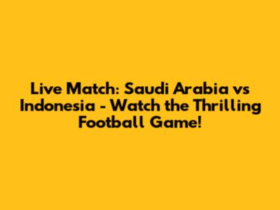 Live Match: Saudi Arabia vs Indonesia - Watch the Thrilling Football Game!