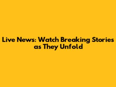 Live News: Watch Breaking Stories as They Unfold