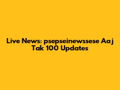 Live News: psepseinewssese Aaj Tak 100 Updates