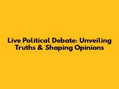 Live Political Debate: Unveiling Truths & Shaping Opinions