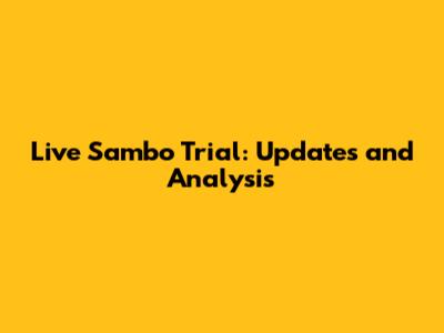 Live Sambo Trial: Updates and Analysis