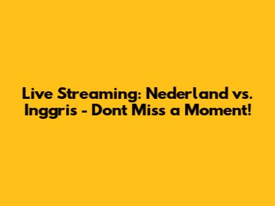 Live Streaming: Nederland vs. Inggris - Don't Miss a Moment!