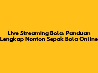 Live Streaming Bola: Panduan Lengkap Nonton Sepak Bola Online