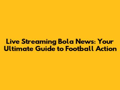 Live Streaming Bola News: Your Ultimate Guide to Football Action