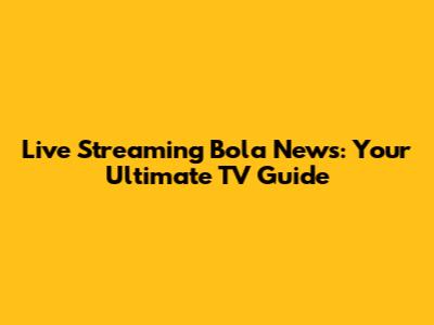 Live Streaming Bola News: Your Ultimate TV Guide