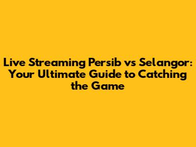 Live Streaming Persib vs Selangor: Your Ultimate Guide to Catching the Game