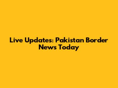 Live Updates: Pakistan Border News Today