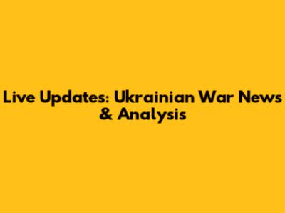 Live Updates: Ukrainian War News & Analysis