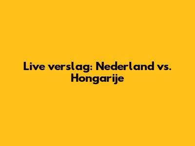Live verslag: Nederland vs. Hongarije