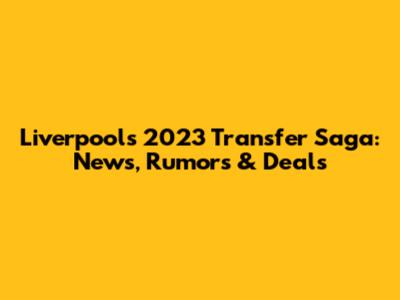 Liverpool's 2023 Transfer Saga: News, Rumors & Deals