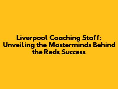 Liverpool Coaching Staff: Unveiling the Masterminds Behind the Reds' Success