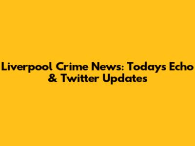 Liverpool Crime News: Today's Echo & Twitter Updates