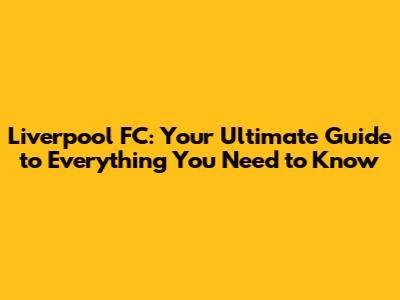 Liverpool FC: Your Ultimate Guide to Everything You Need to Know